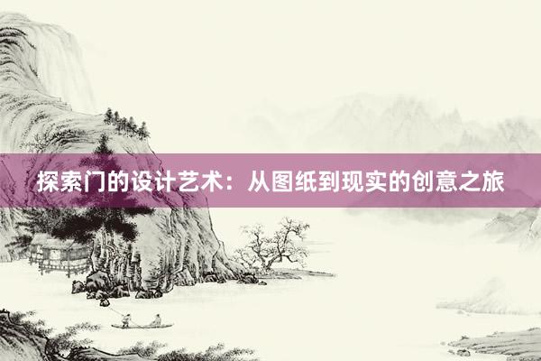 探索门的设计艺术：从图纸到现实的创意之旅