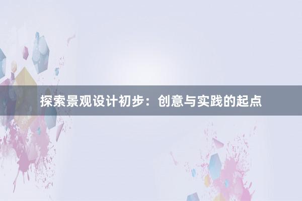 探索景观设计初步：创意与实践的起点