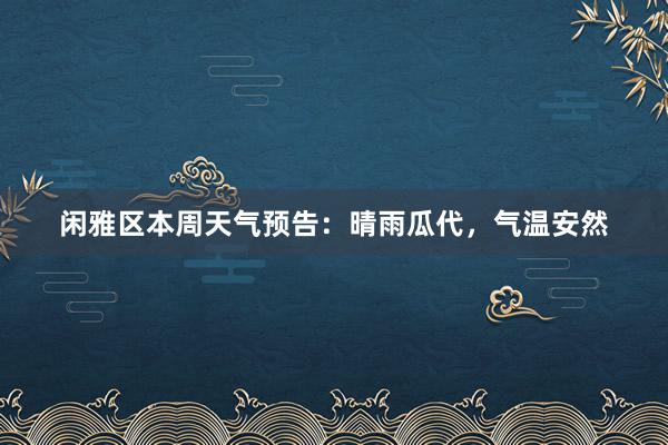 闲雅区本周天气预告：晴雨瓜代，气温安然