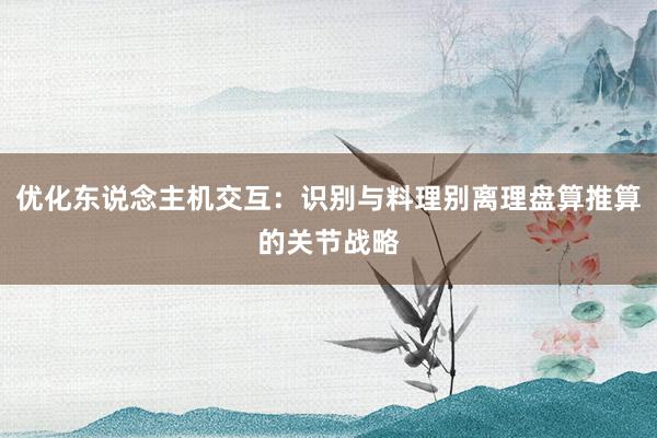 优化东说念主机交互：识别与料理别离理盘算推算的关节战略